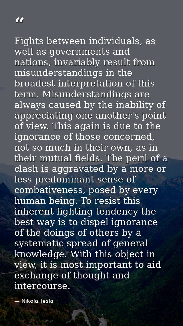 Fights between individuals, as well as governments and nations, invariably result from misunderstandings in the broadest — Nikola Tesla