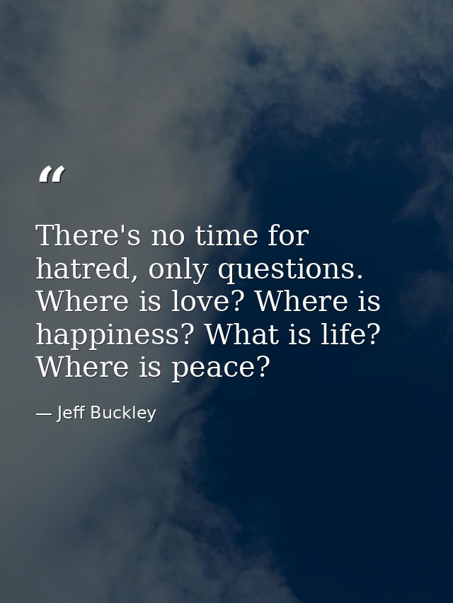 There's no time for hatred, only questions. Where is love? Where is happiness? What is life? Where is peace? — Jeff Buckley