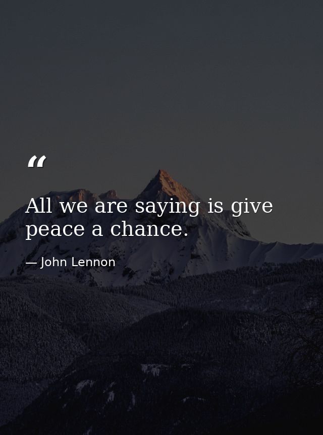 All we are saying is give peace a chance. — John Lennon
