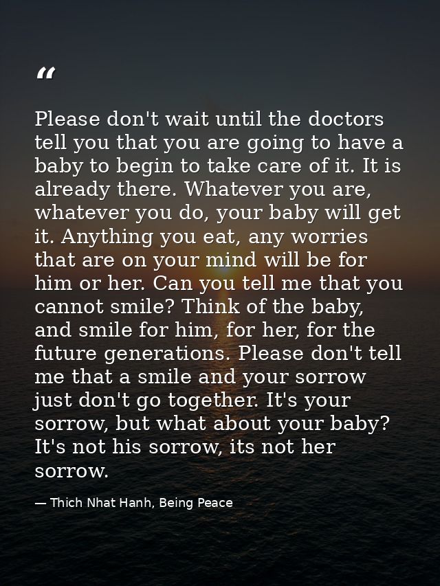 Please don't wait until the doctors tell you that you are going to have a baby to begin to take care of it. It is alread — Thich Nhat Hanh, Being Peace