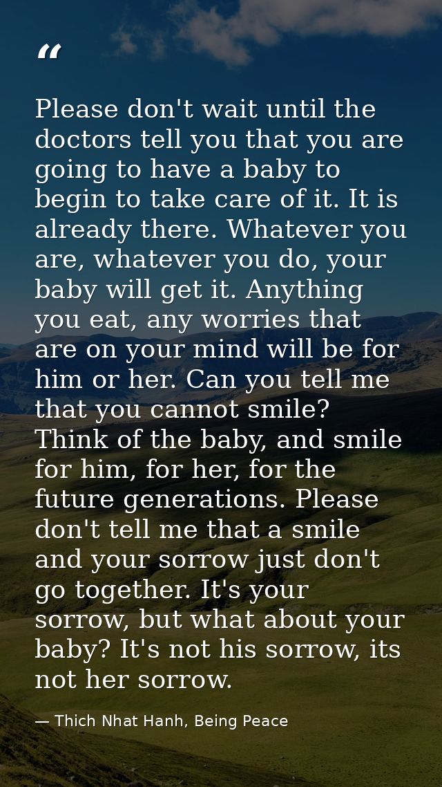 Please don't wait until the doctors tell you that you are going to have a baby to begin to take care of it. It is alread — Thich Nhat Hanh, Being Peace
