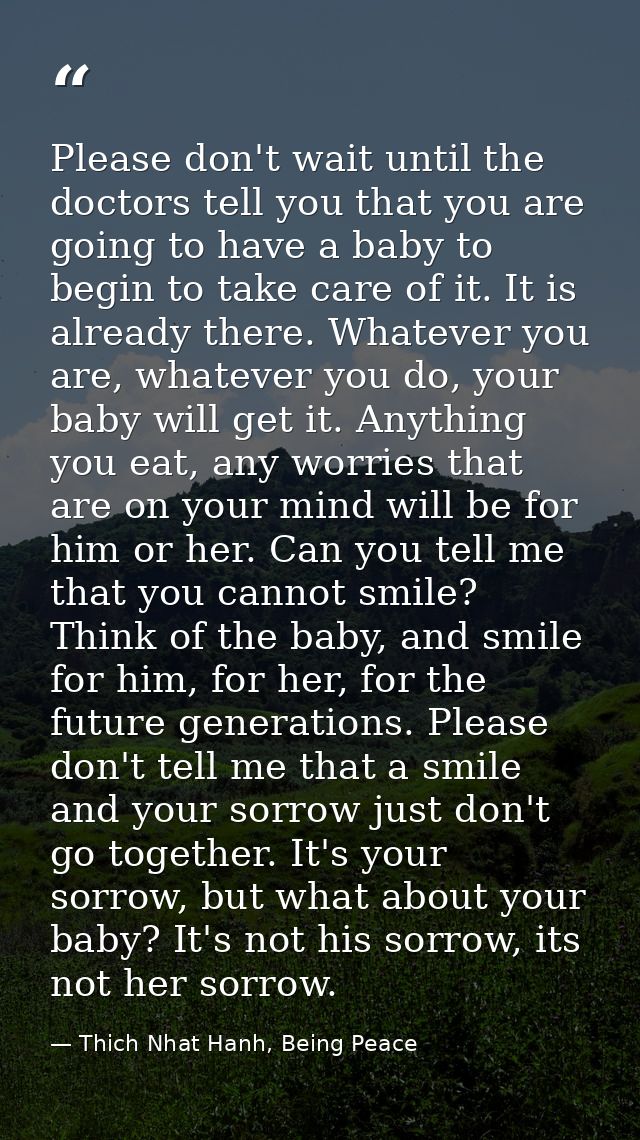 Please don't wait until the doctors tell you that you are going to have a baby to begin to take care of it. It is alread — Thich Nhat Hanh, Being Peace