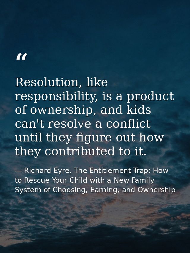Resolution, like responsibility, is a product of ownership, and kids can't resolve a conflict until they figure out how  — Richard Eyre, The Entitlement Trap: How to Rescue Your Child with a New Family System of Choosing, Earning, and Ownership