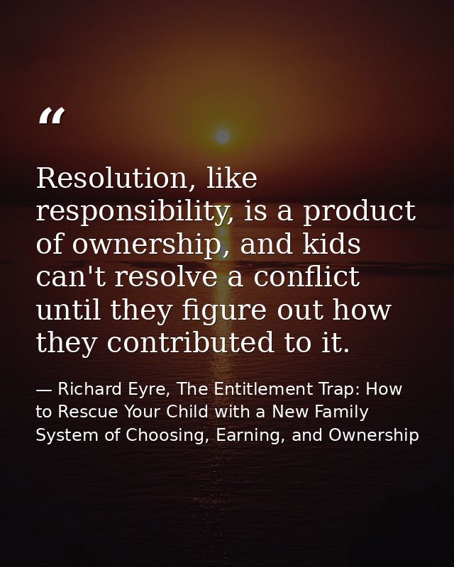Resolution, like responsibility, is a product of ownership, and kids can't resolve a conflict until they figure out how  — Richard Eyre, The Entitlement Trap: How to Rescue Your Child with a New Family System of Choosing, Earning, and Ownership
