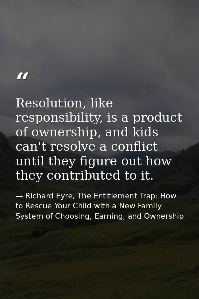 Resolution, like responsibility, is a product of ownership, and kids can't resolve a conflict until they figure out how  — Richard Eyre, The Entitlement Trap: How to Rescue Your Child with a New Family System of Choosing, Earning, and Ownership