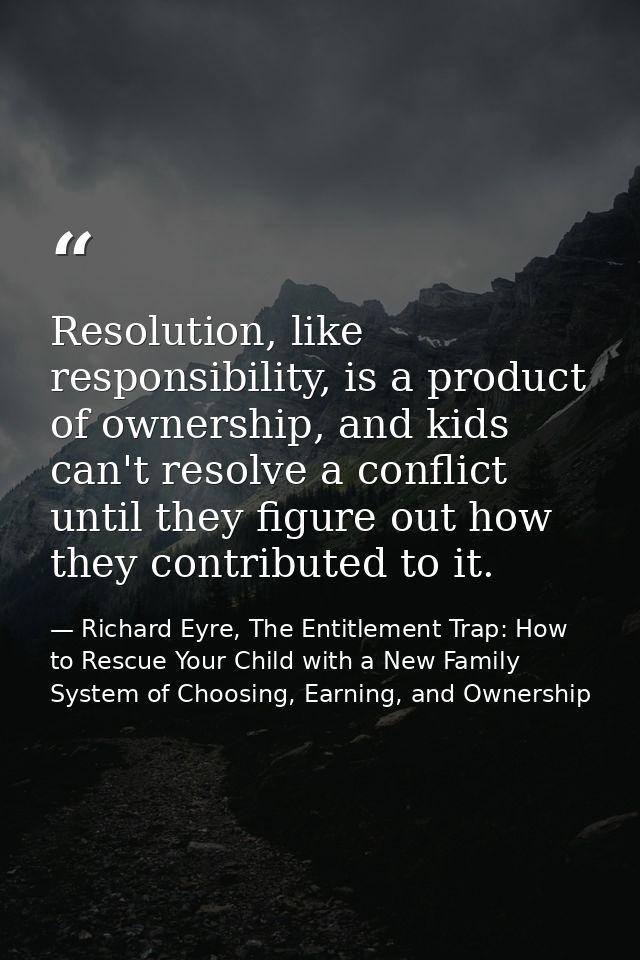 Resolution, like responsibility, is a product of ownership, and kids can't resolve a conflict until they figure out how  — Richard Eyre, The Entitlement Trap: How to Rescue Your Child with a New Family System of Choosing, Earning, and Ownership