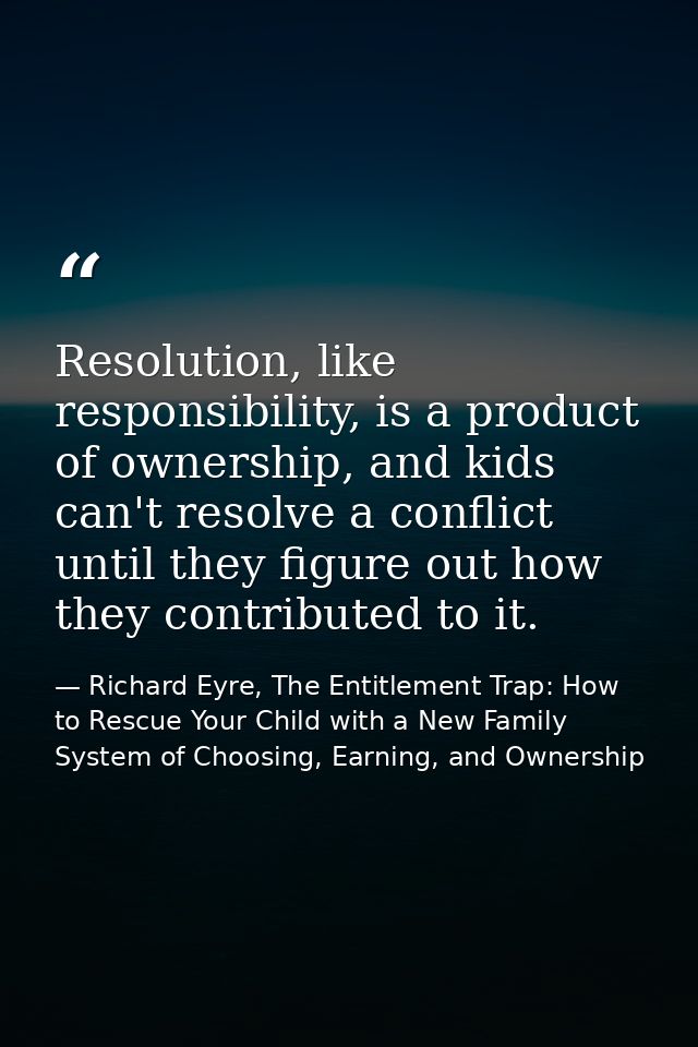 Resolution, like responsibility, is a product of ownership, and kids can't resolve a conflict until they figure out how  — Richard Eyre, The Entitlement Trap: How to Rescue Your Child with a New Family System of Choosing, Earning, and Ownership