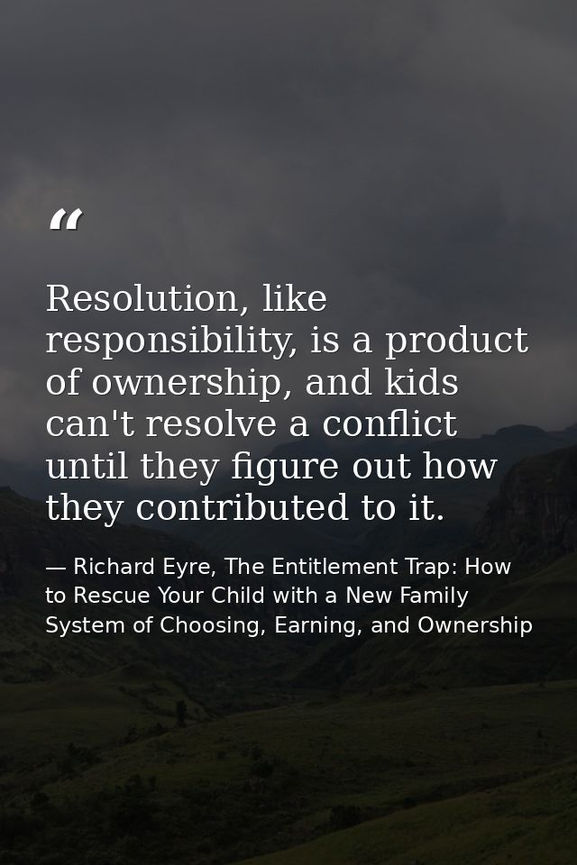 Resolution, like responsibility, is a product of ownership, and kids can't resolve a conflict until they figure out how  — Richard Eyre, The Entitlement Trap: How to Rescue Your Child with a New Family System of Choosing, Earning, and Ownership