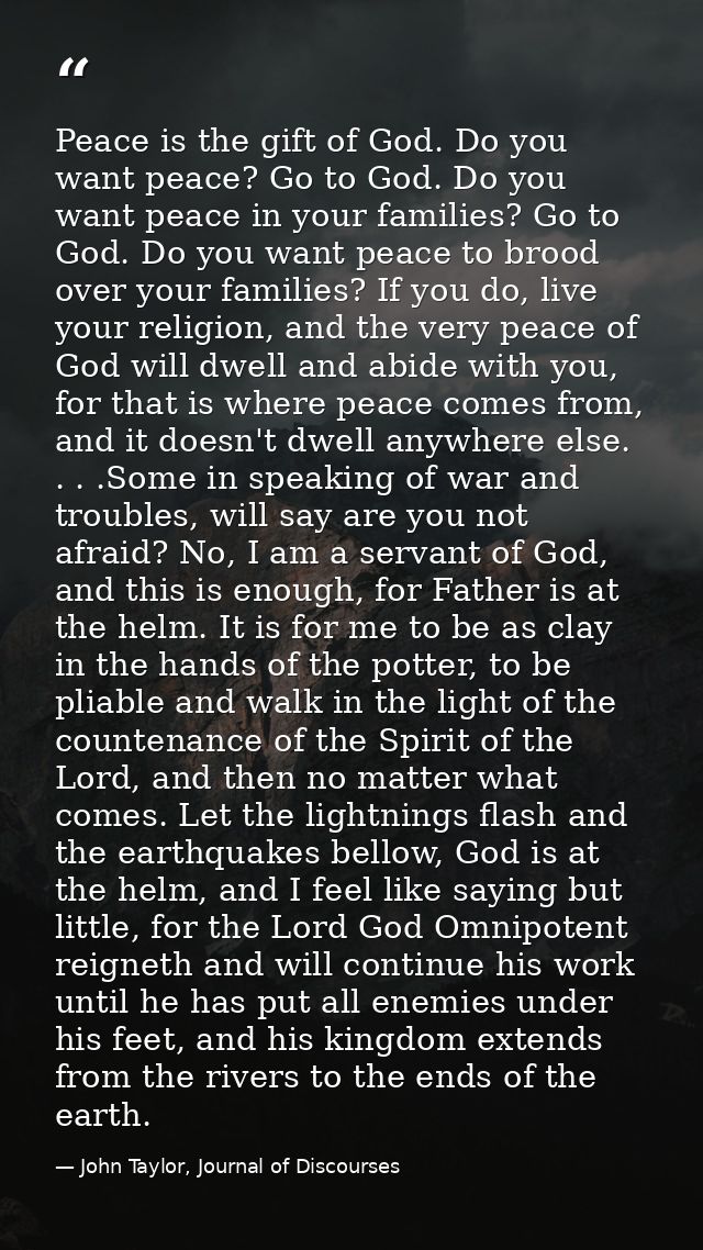 Peace is the gift of God. Do you want peace? Go to God. Do you want peace in your families? Go to God. Do you want peace — John Taylor, Journal of Discourses