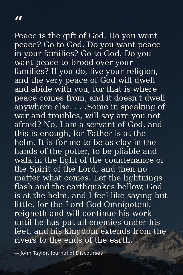 Peace is the gift of God. Do you want peace? Go to God. Do you want peace in your families? Go to God. Do you want peace — John Taylor, Journal of Discourses