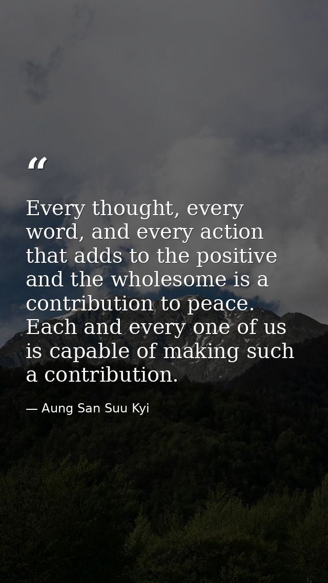 Every thought, every word, and every action that adds to the positive and the wholesome is a contribution to peace. Each — Aung San Suu Kyi