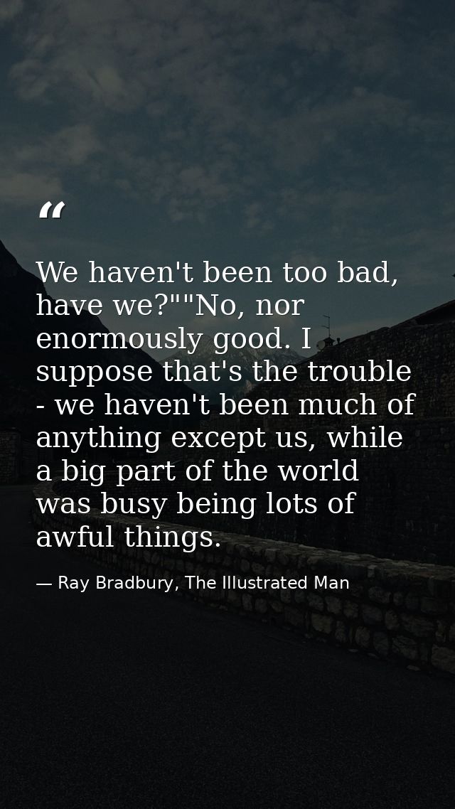 We haven't been too bad, have we?""No, nor enormously good. I suppose that's the trouble - we haven't been much of anyth — Ray Bradbury, The Illustrated Man