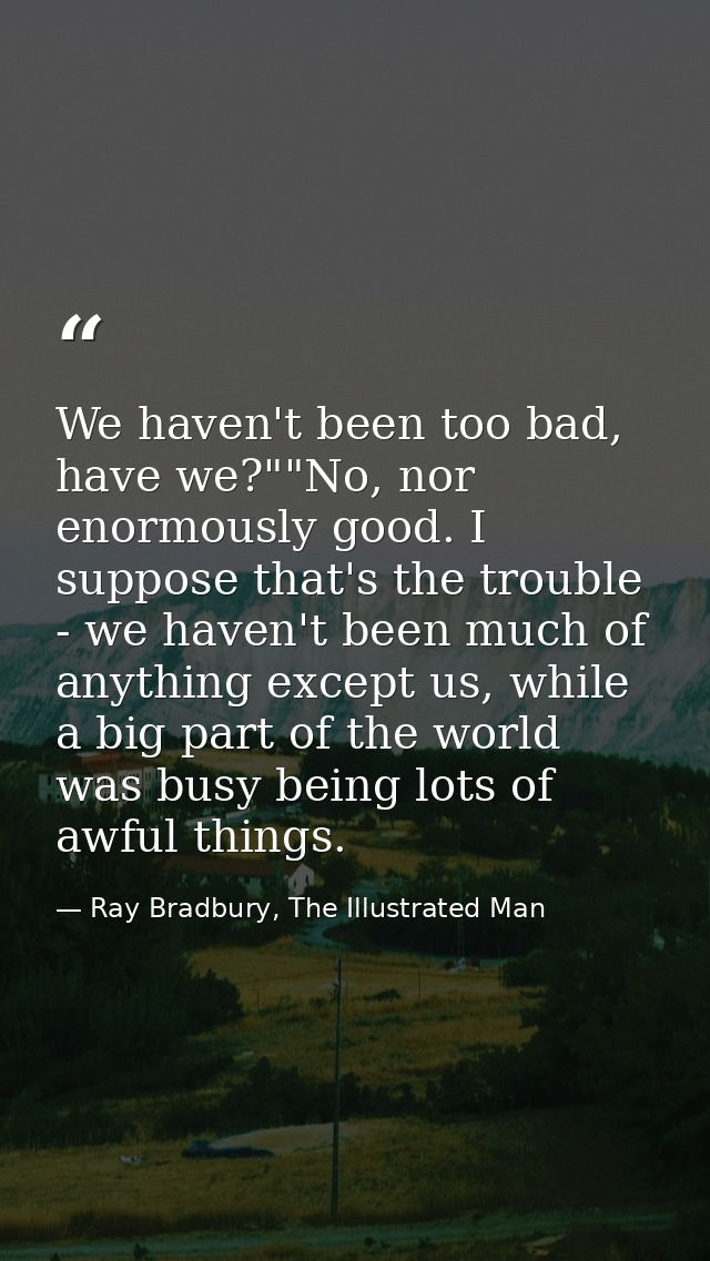 We haven't been too bad, have we?""No, nor enormously good. I suppose that's the trouble - we haven't been much of anyth — Ray Bradbury, The Illustrated Man