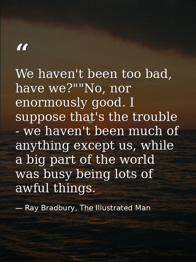 We haven't been too bad, have we?""No, nor enormously good. I suppose that's the trouble - we haven't been much of anyth — Ray Bradbury, The Illustrated Man