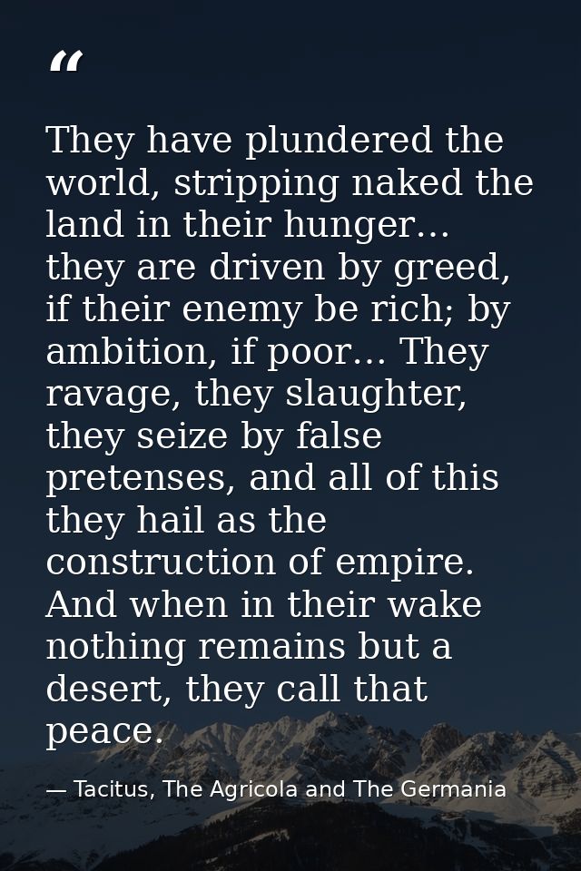 They have plundered the world, stripping naked the land in their hunger… they are driven by greed, if their enemy be ric — Tacitus, The Agricola and The Germania