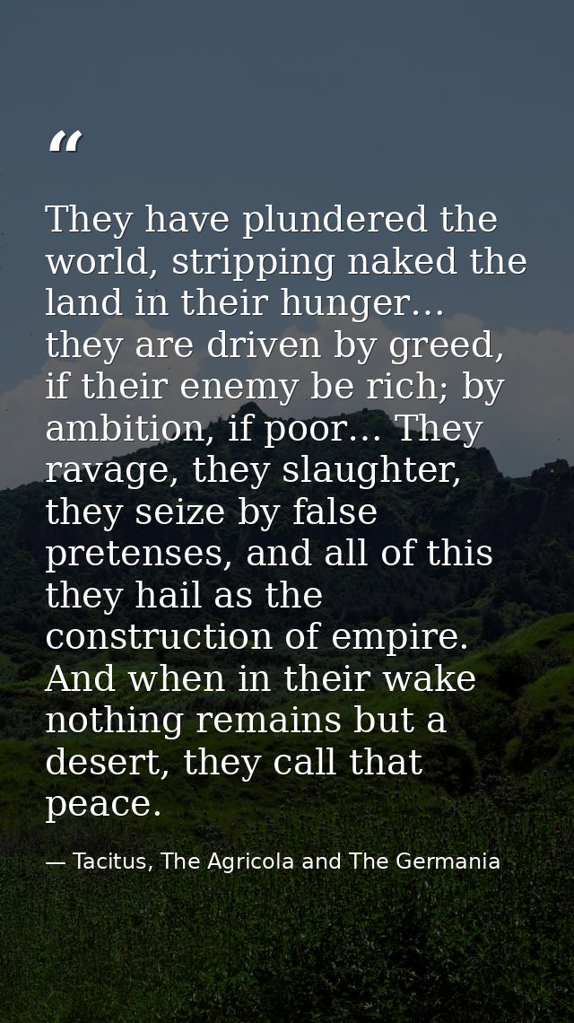 They have plundered the world, stripping naked the land in their hunger… they are driven by greed, if their enemy be ric — Tacitus, The Agricola and The Germania