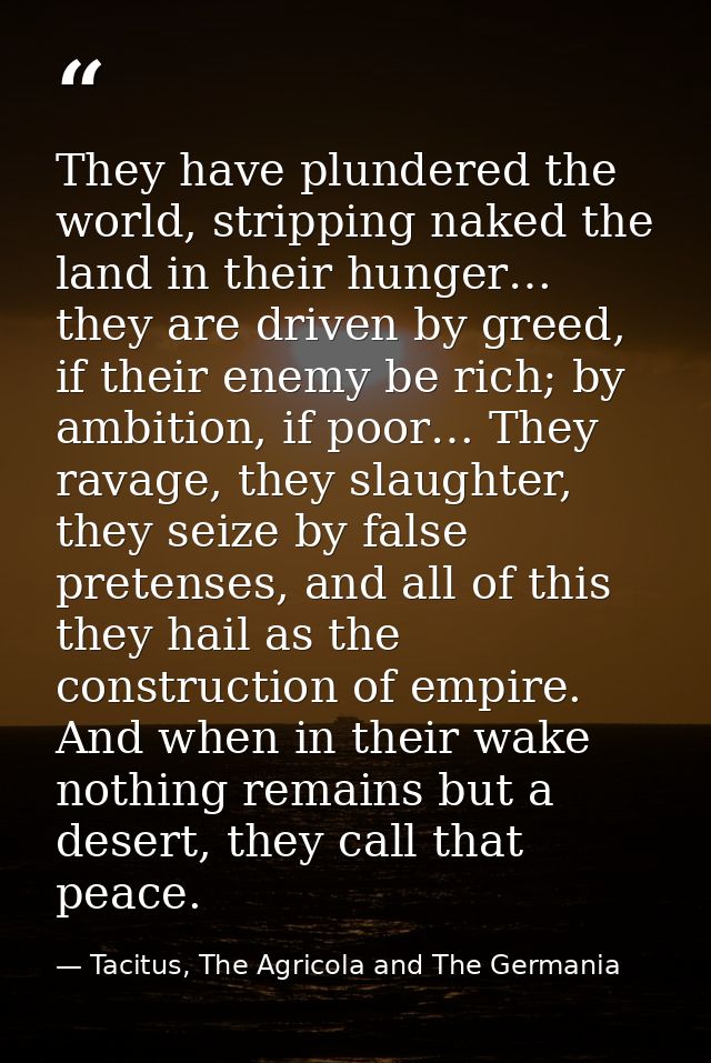 They have plundered the world, stripping naked the land in their hunger… they are driven by greed, if their enemy be ric — Tacitus, The Agricola and The Germania
