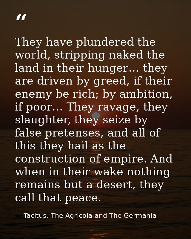 They have plundered the world, stripping naked the land in their hunger… they are driven by greed, if their enemy be ric — Tacitus, The Agricola and The Germania
