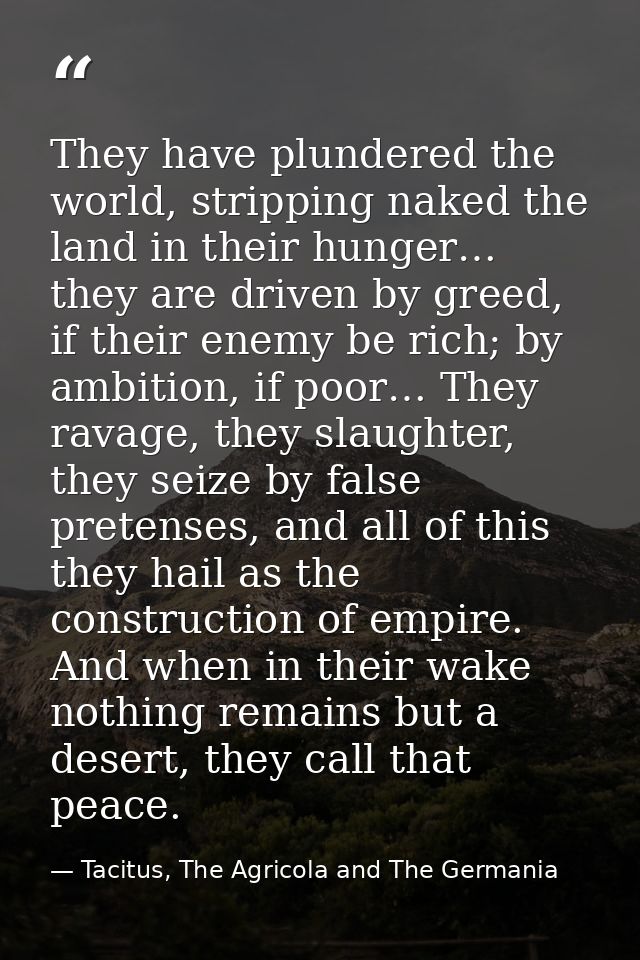They have plundered the world, stripping naked the land in their hunger… they are driven by greed, if their enemy be ric — Tacitus, The Agricola and The Germania