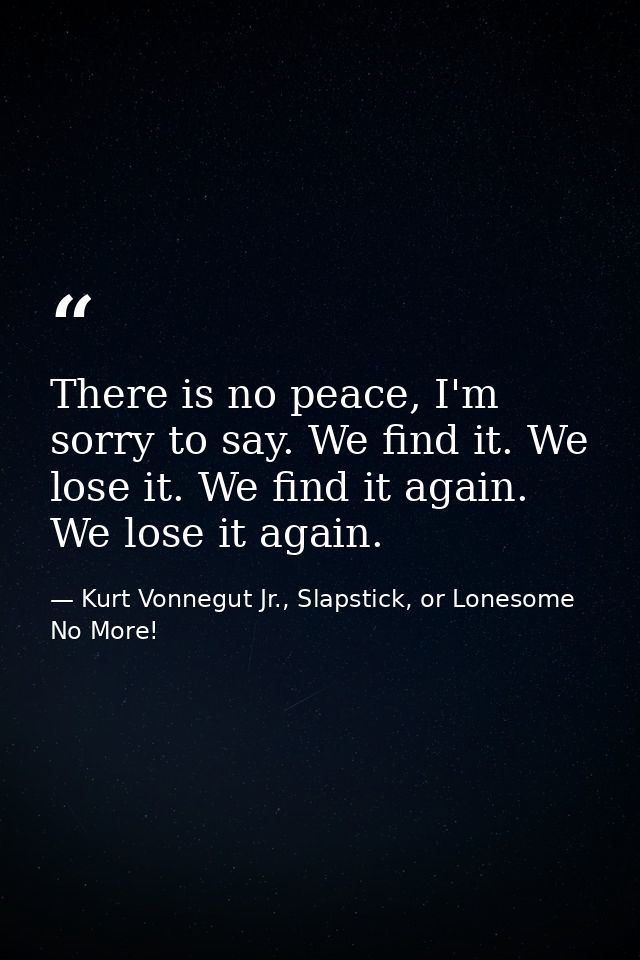 There is no peace, I'm sorry to say. We find it. We lose it. We find it again. We lose it again. — Kurt Vonnegut Jr., Slapstick, or Lonesome No More!