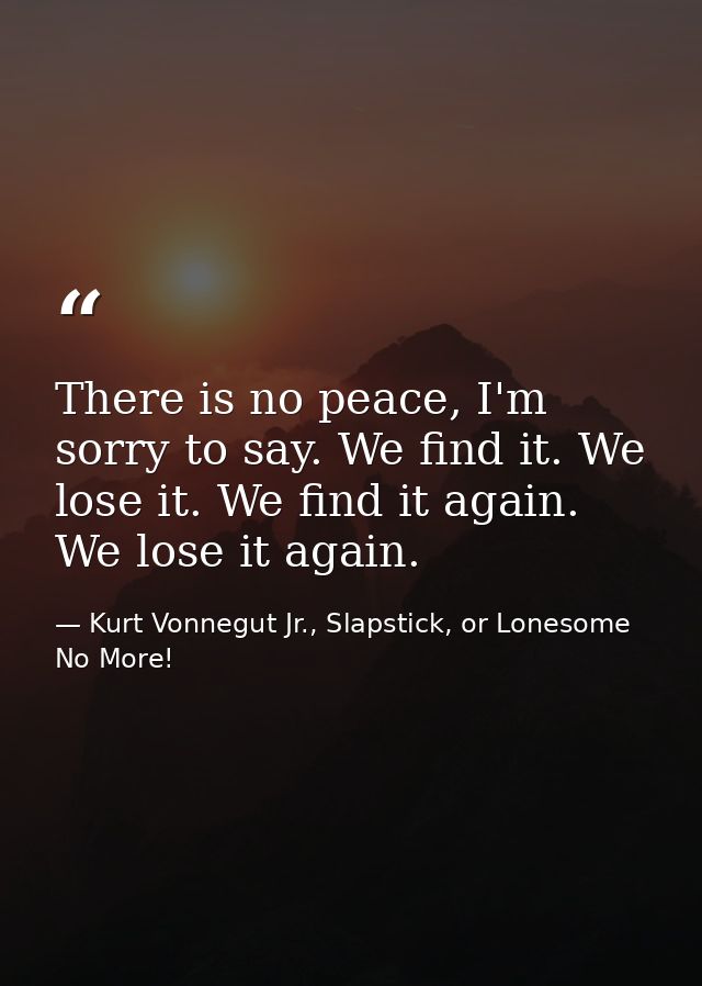 There is no peace, I'm sorry to say. We find it. We lose it. We find it again. We lose it again. — Kurt Vonnegut Jr., Slapstick, or Lonesome No More!