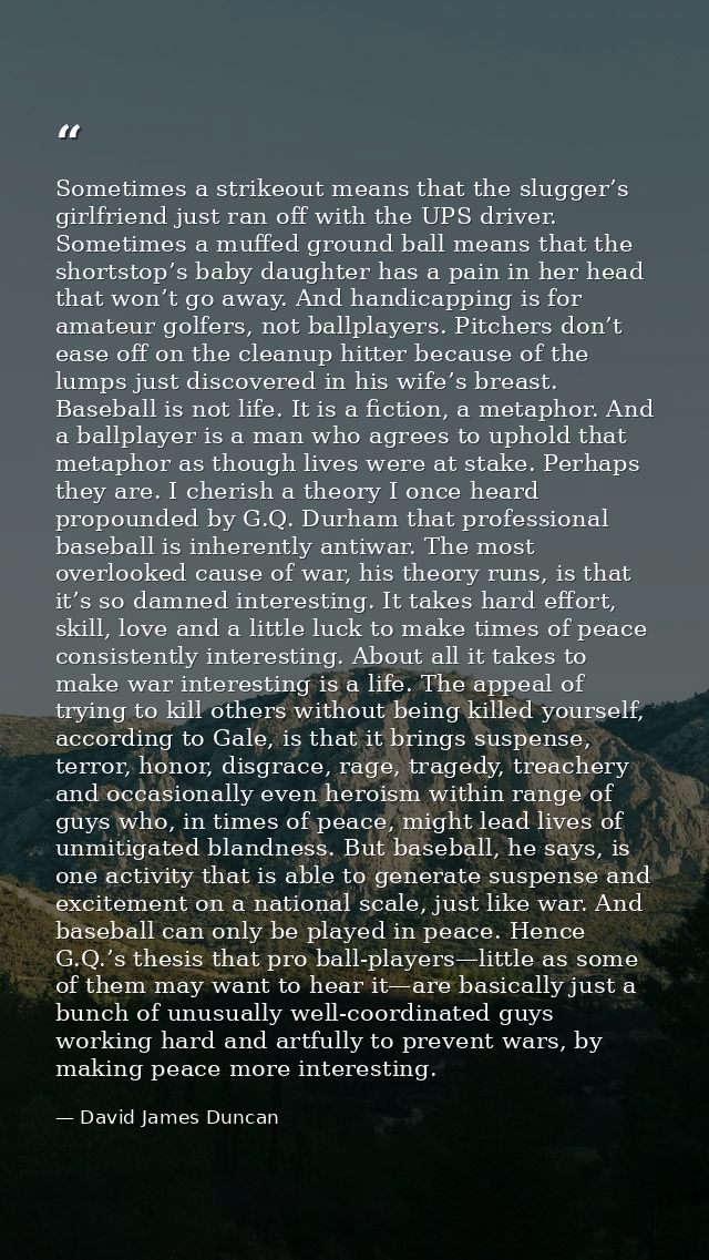 Sometimes a strikeout means that the slugger’s girlfriend just ran off with the UPS driver. Sometimes a muffed ground ba — David James Duncan