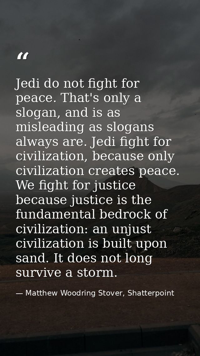 Jedi do not fight for peace. That's only a slogan, and is as misleading as slogans always are. Jedi fight for civilizati — Matthew Woodring Stover, Shatterpoint