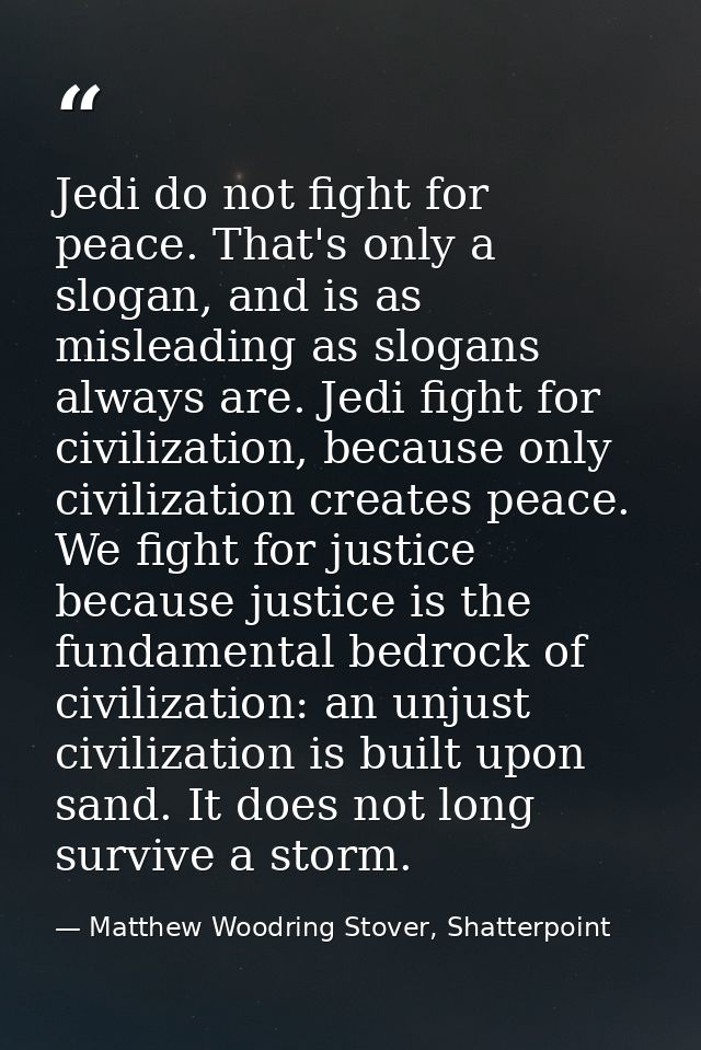 Jedi do not fight for peace. That's only a slogan, and is as misleading as slogans always are. Jedi fight for civilizati — Matthew Woodring Stover, Shatterpoint