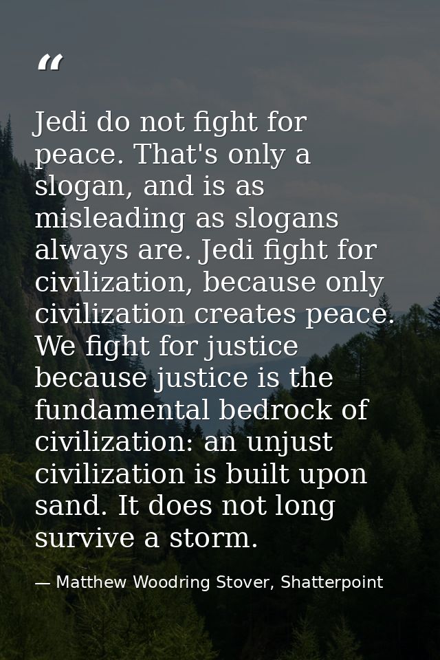 Jedi do not fight for peace. That's only a slogan, and is as misleading as slogans always are. Jedi fight for civilizati — Matthew Woodring Stover, Shatterpoint