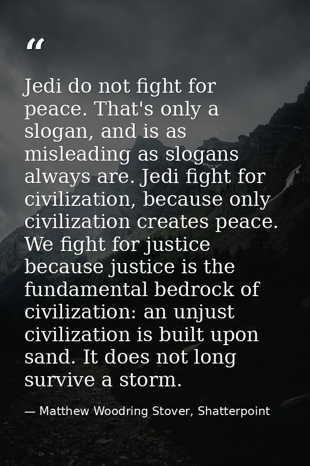 Jedi do not fight for peace. That's only a slogan, and is as misleading as slogans always are. Jedi fight for civilizati — Matthew Woodring Stover, Shatterpoint