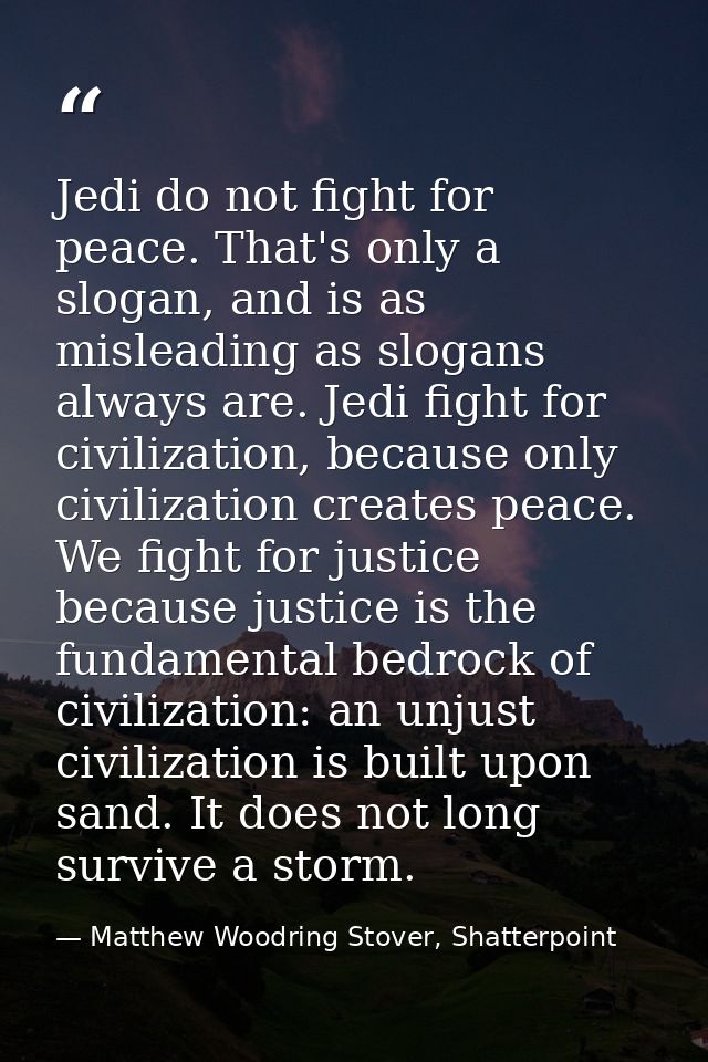 Jedi do not fight for peace. That's only a slogan, and is as misleading as slogans always are. Jedi fight for civilizati — Matthew Woodring Stover, Shatterpoint