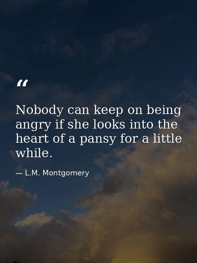 Nobody can keep on being angry if she looks into the heart of a pansy for a little while. — L.M. Montgomery