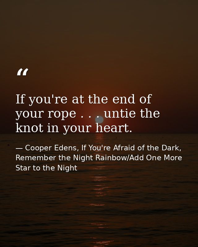 If you're at the end of your rope . . . untie the knot in your heart. — Cooper Edens, If You're Afraid of the Dark, Remember the Night Rainbow/Add One More Star to the Night