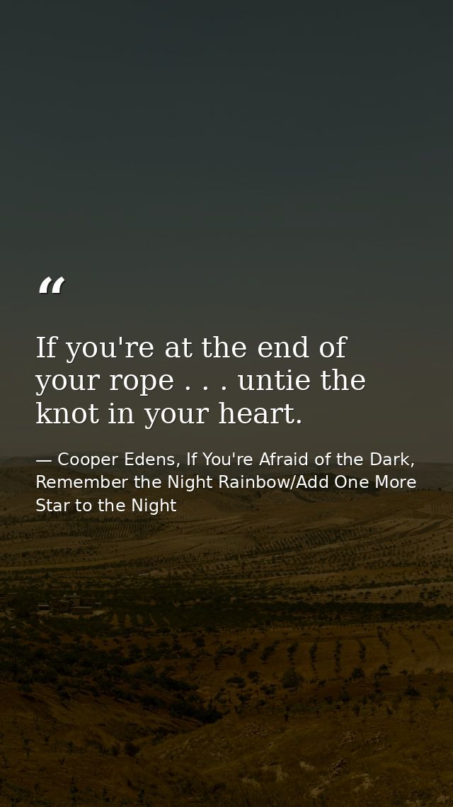 If you're at the end of your rope . . . untie the knot in your heart. — Cooper Edens, If You're Afraid of the Dark, Remember the Night Rainbow/Add One More Star to the Night