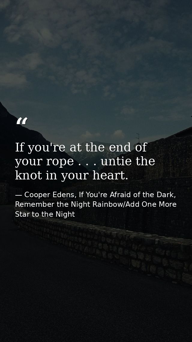 If you're at the end of your rope . . . untie the knot in your heart. — Cooper Edens, If You're Afraid of the Dark, Remember the Night Rainbow/Add One More Star to the Night