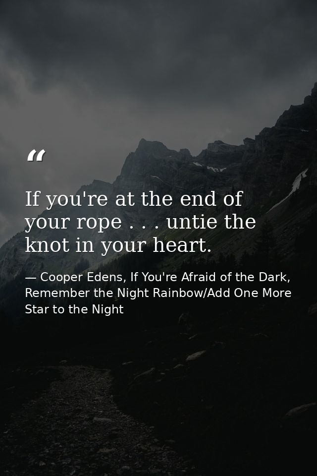 If you're at the end of your rope . . . untie the knot in your heart. — Cooper Edens, If You're Afraid of the Dark, Remember the Night Rainbow/Add One More Star to the Night