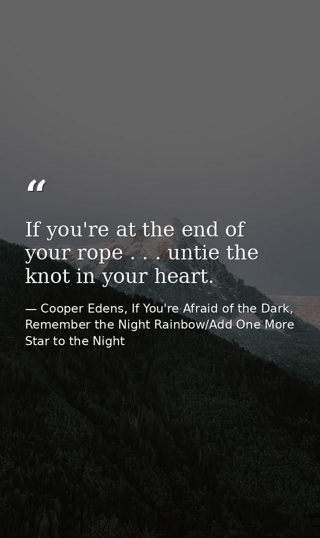 If you're at the end of your rope . . . untie the knot in your heart. — Cooper Edens, If You're Afraid of the Dark, Remember the Night Rainbow/Add One More Star to the Night