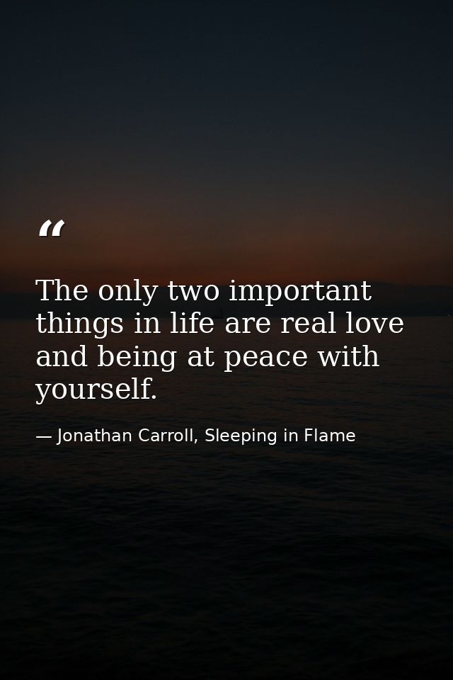The only two important things in life are real love and being at peace with yourself. — Jonathan Carroll, Sleeping in Flame