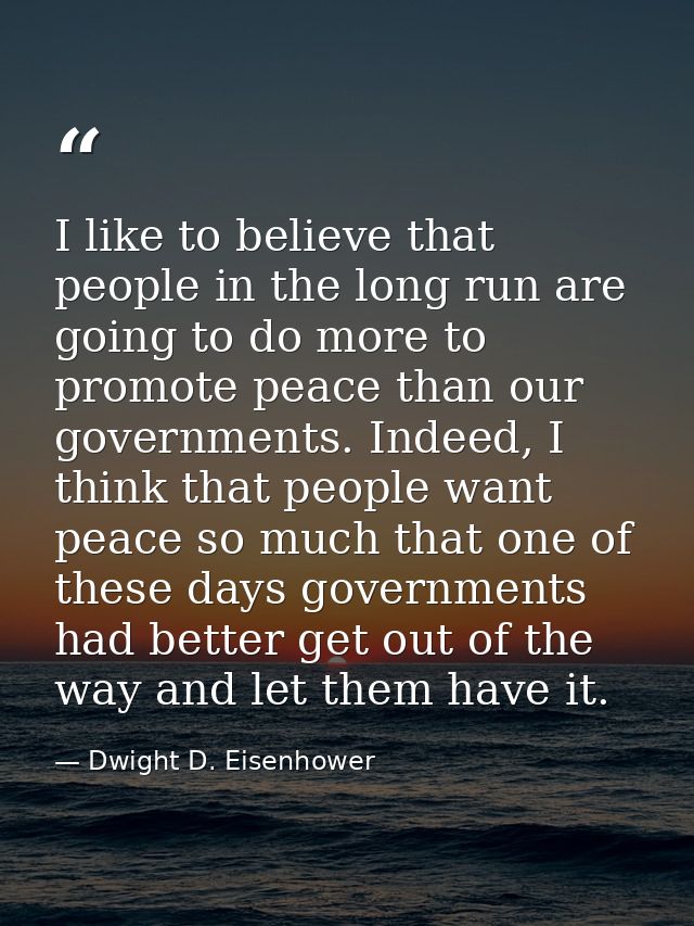 I like to believe that people in the long run are going to do more to promote peace than our governments. Indeed, I thin — Dwight D. Eisenhower