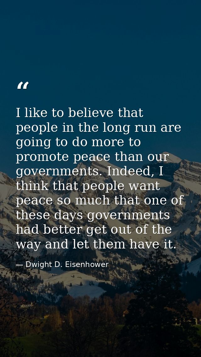 I like to believe that people in the long run are going to do more to promote peace than our governments. Indeed, I thin — Dwight D. Eisenhower