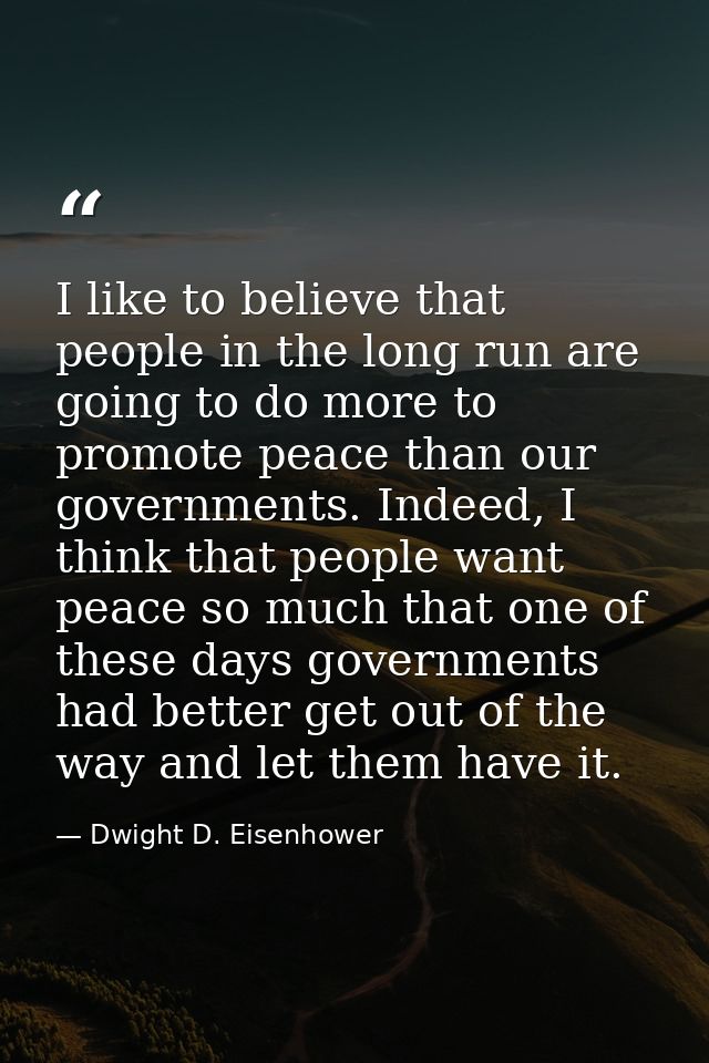 I like to believe that people in the long run are going to do more to promote peace than our governments. Indeed, I thin — Dwight D. Eisenhower
