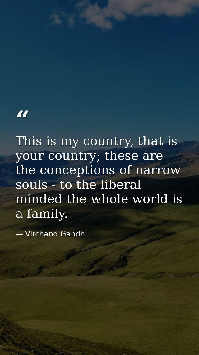 This is my country, that is your country; these are the conceptions of narrow souls - to the liberal minded the whole wo — Virchand Gandhi