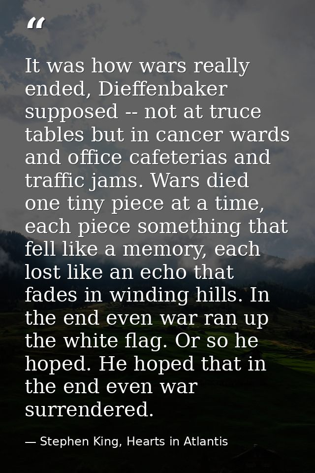 It was how wars really ended, Dieffenbaker supposed -- not at truce tables but in cancer wards and office cafeterias and — Stephen King, Hearts in Atlantis