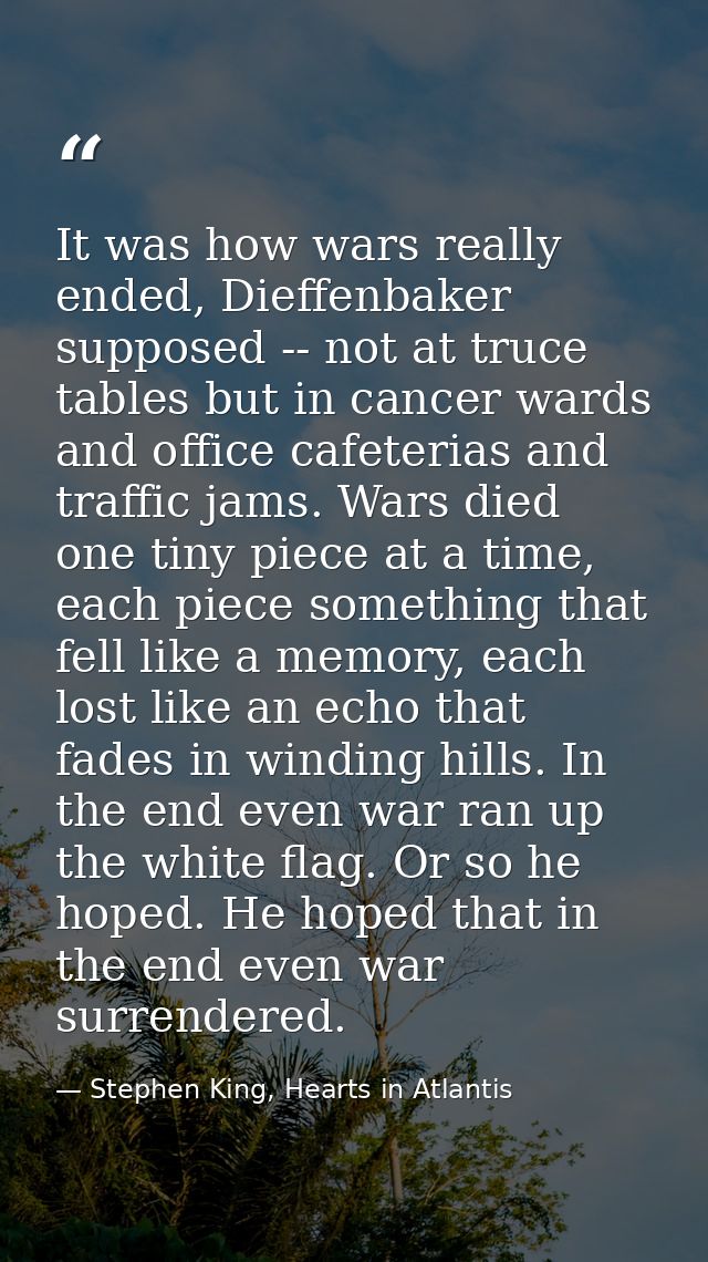 It was how wars really ended, Dieffenbaker supposed -- not at truce tables but in cancer wards and office cafeterias and — Stephen King, Hearts in Atlantis
