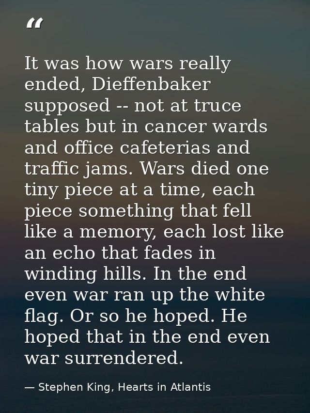 It was how wars really ended, Dieffenbaker supposed -- not at truce tables but in cancer wards and office cafeterias and — Stephen King, Hearts in Atlantis