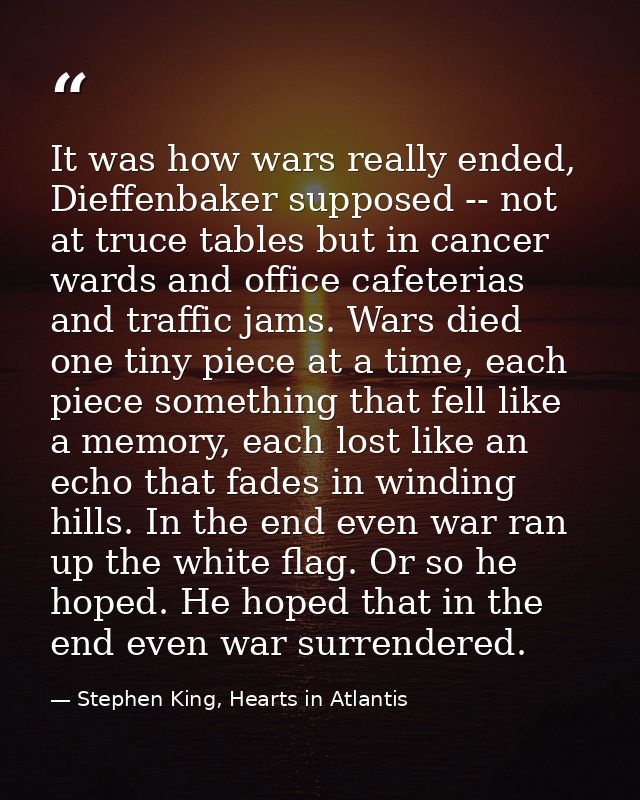 It was how wars really ended, Dieffenbaker supposed -- not at truce tables but in cancer wards and office cafeterias and — Stephen King, Hearts in Atlantis