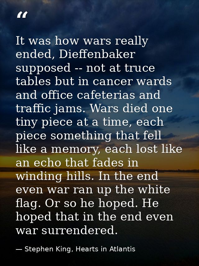 It was how wars really ended, Dieffenbaker supposed -- not at truce tables but in cancer wards and office cafeterias and — Stephen King, Hearts in Atlantis