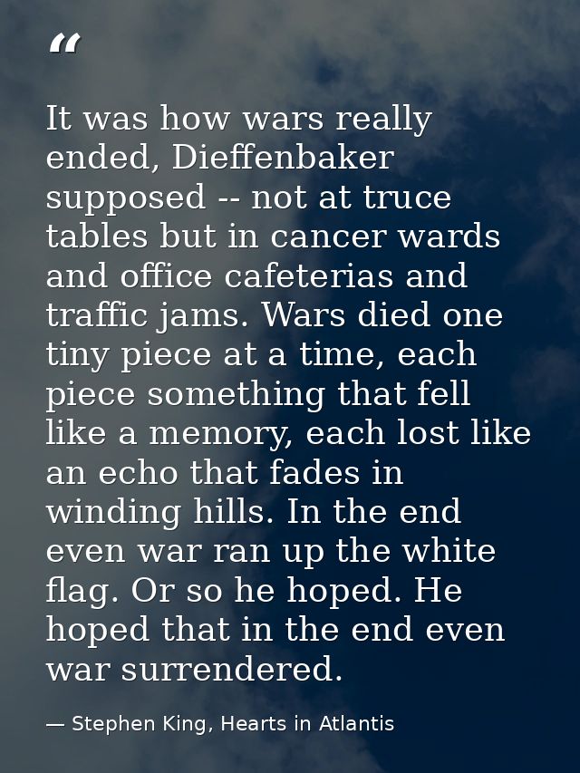 It was how wars really ended, Dieffenbaker supposed -- not at truce tables but in cancer wards and office cafeterias and — Stephen King, Hearts in Atlantis