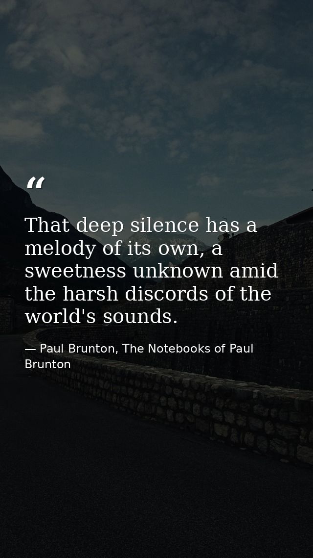 That deep silence has a melody of its own, a sweetness unknown amid the harsh discords of the world's sounds. — Paul Brunton, The Notebooks of Paul Brunton