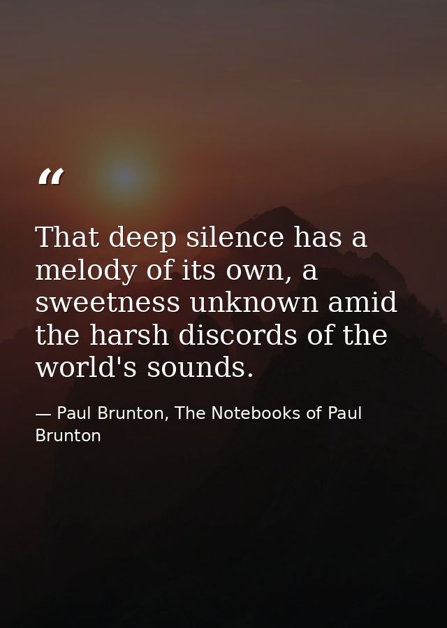 That deep silence has a melody of its own, a sweetness unknown amid the harsh discords of the world's sounds. — Paul Brunton, The Notebooks of Paul Brunton